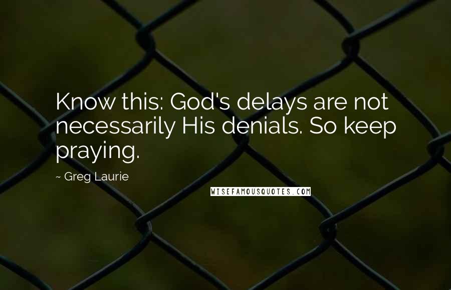 Greg Laurie Quotes: Know this: God's delays are not necessarily His denials. So keep praying.