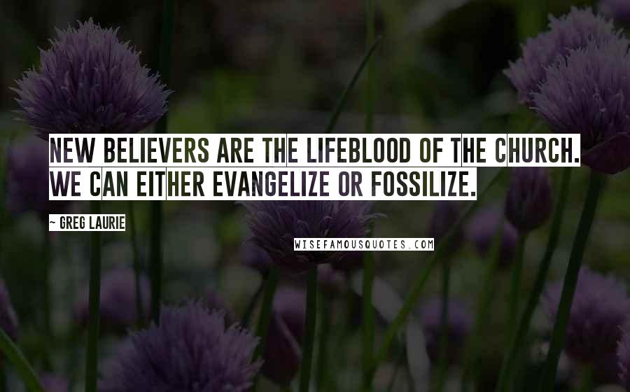 Greg Laurie Quotes: New believers are the lifeblood of the church. We can either evangelize or fossilize.