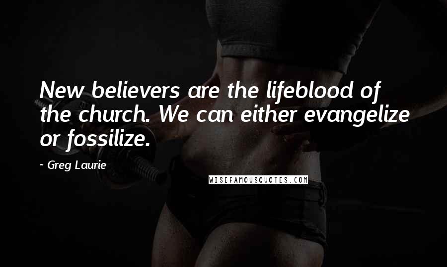Greg Laurie Quotes: New believers are the lifeblood of the church. We can either evangelize or fossilize.