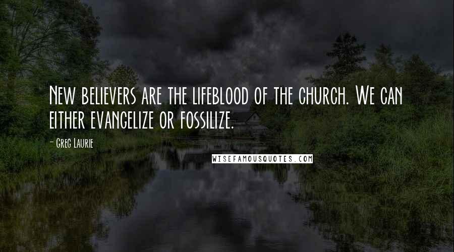 Greg Laurie Quotes: New believers are the lifeblood of the church. We can either evangelize or fossilize.