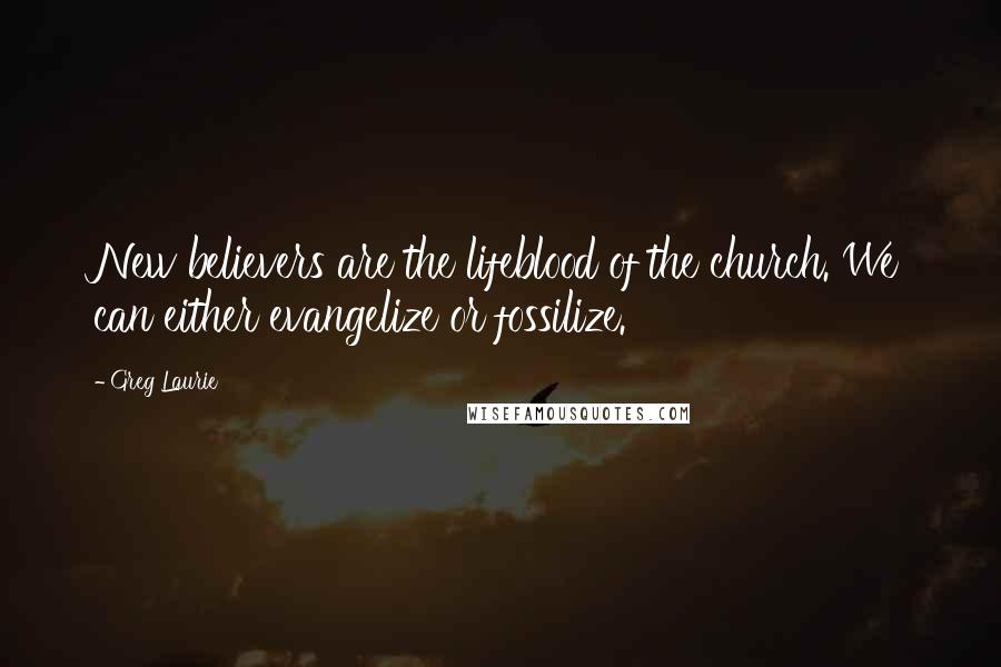 Greg Laurie Quotes: New believers are the lifeblood of the church. We can either evangelize or fossilize.
