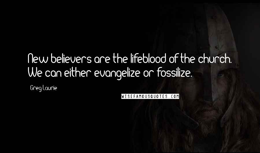 Greg Laurie Quotes: New believers are the lifeblood of the church. We can either evangelize or fossilize.