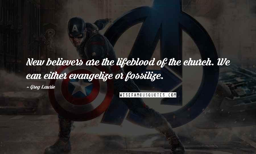 Greg Laurie Quotes: New believers are the lifeblood of the church. We can either evangelize or fossilize.