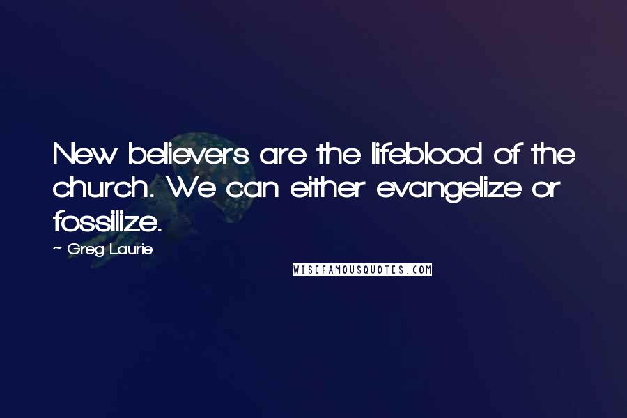 Greg Laurie Quotes: New believers are the lifeblood of the church. We can either evangelize or fossilize.