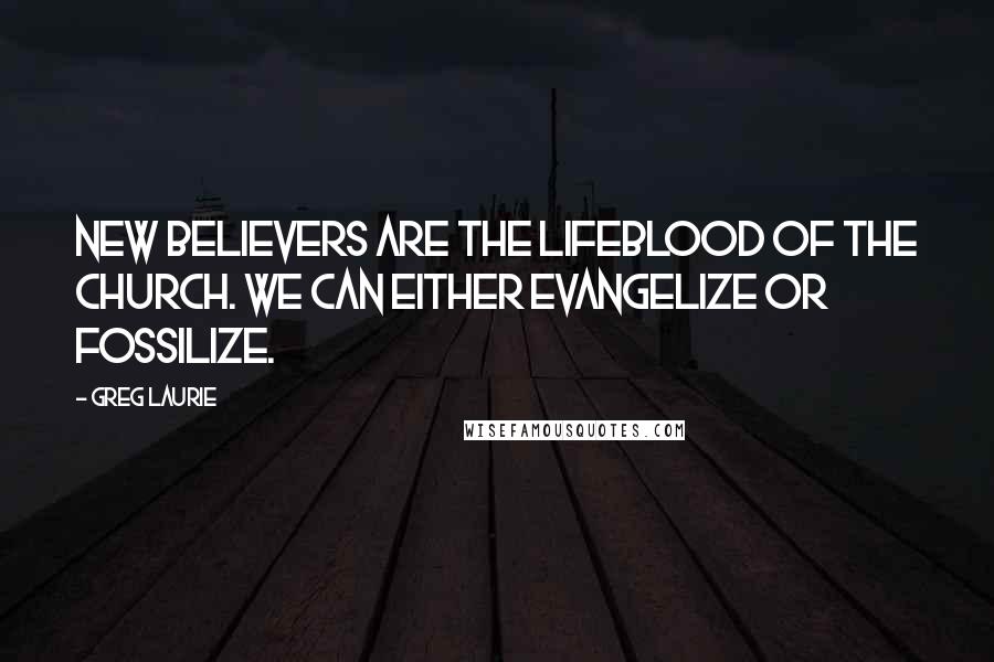 Greg Laurie Quotes: New believers are the lifeblood of the church. We can either evangelize or fossilize.