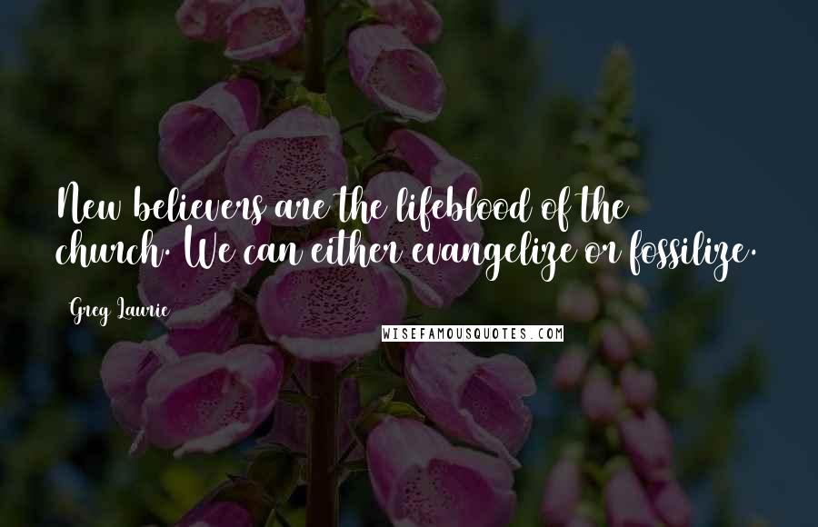 Greg Laurie Quotes: New believers are the lifeblood of the church. We can either evangelize or fossilize.