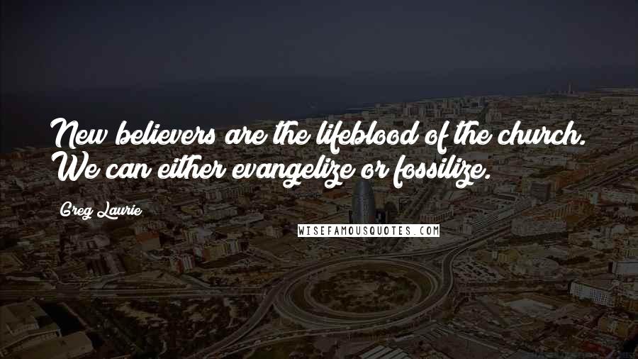 Greg Laurie Quotes: New believers are the lifeblood of the church. We can either evangelize or fossilize.