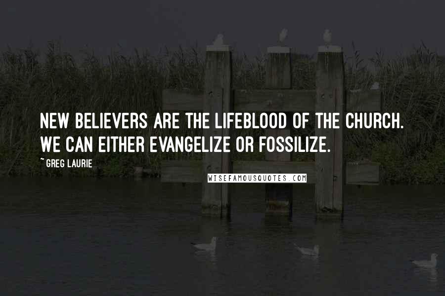 Greg Laurie Quotes: New believers are the lifeblood of the church. We can either evangelize or fossilize.