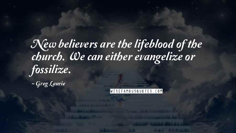 Greg Laurie Quotes: New believers are the lifeblood of the church. We can either evangelize or fossilize.
