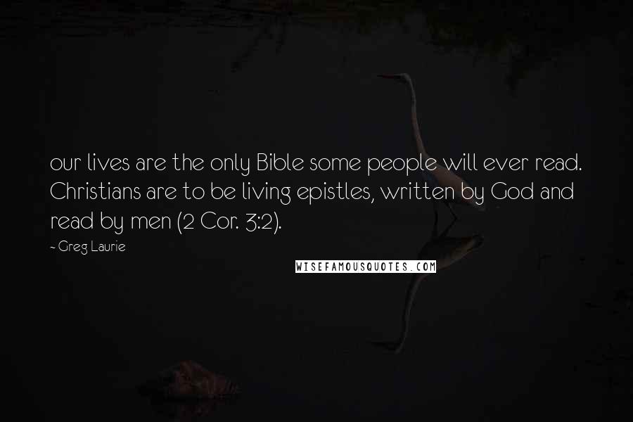 Greg Laurie Quotes: our lives are the only Bible some people will ever read. Christians are to be living epistles, written by God and read by men (2 Cor. 3:2).