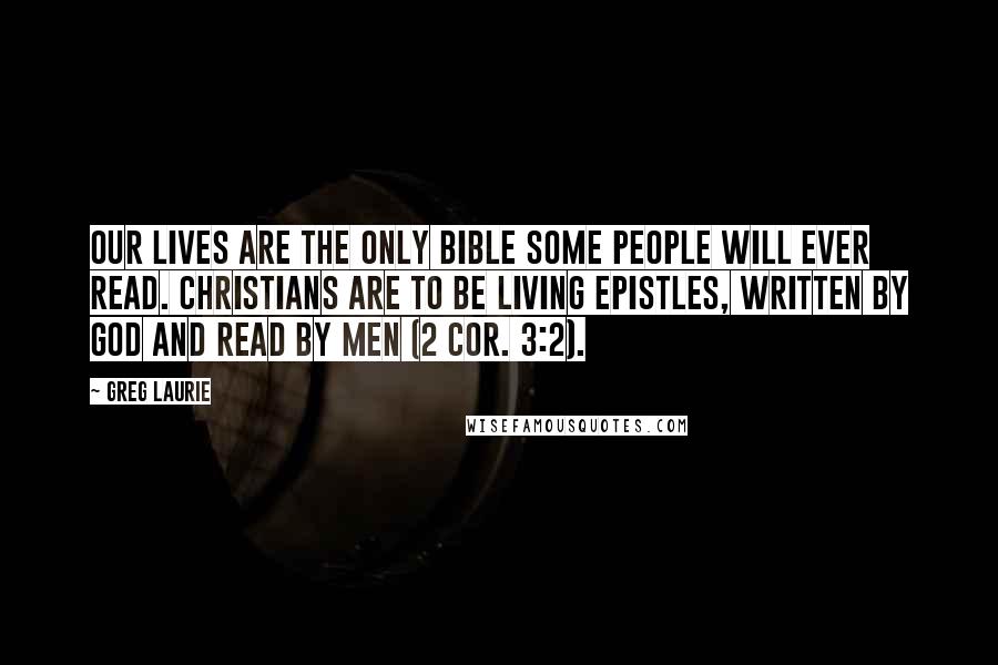 Greg Laurie Quotes: our lives are the only Bible some people will ever read. Christians are to be living epistles, written by God and read by men (2 Cor. 3:2).