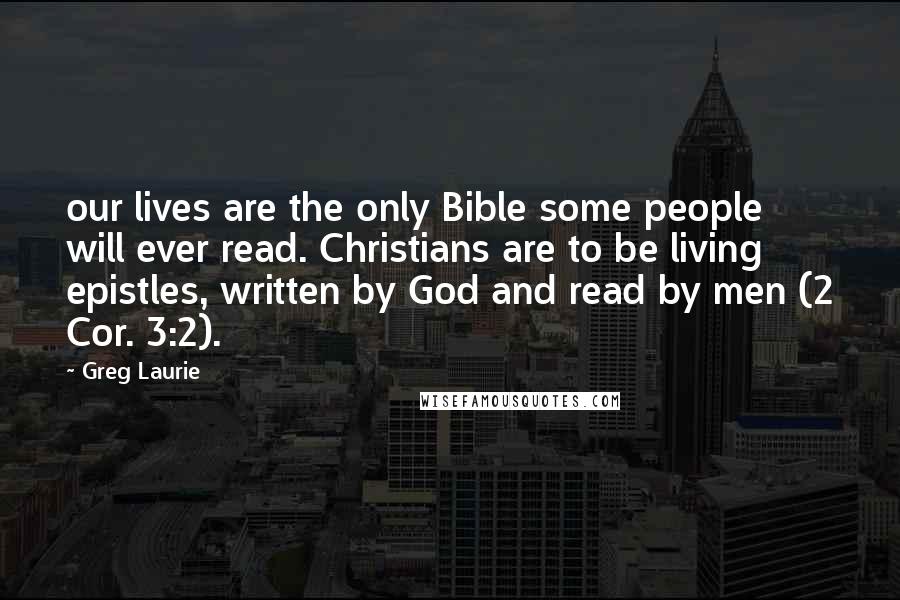 Greg Laurie Quotes: our lives are the only Bible some people will ever read. Christians are to be living epistles, written by God and read by men (2 Cor. 3:2).