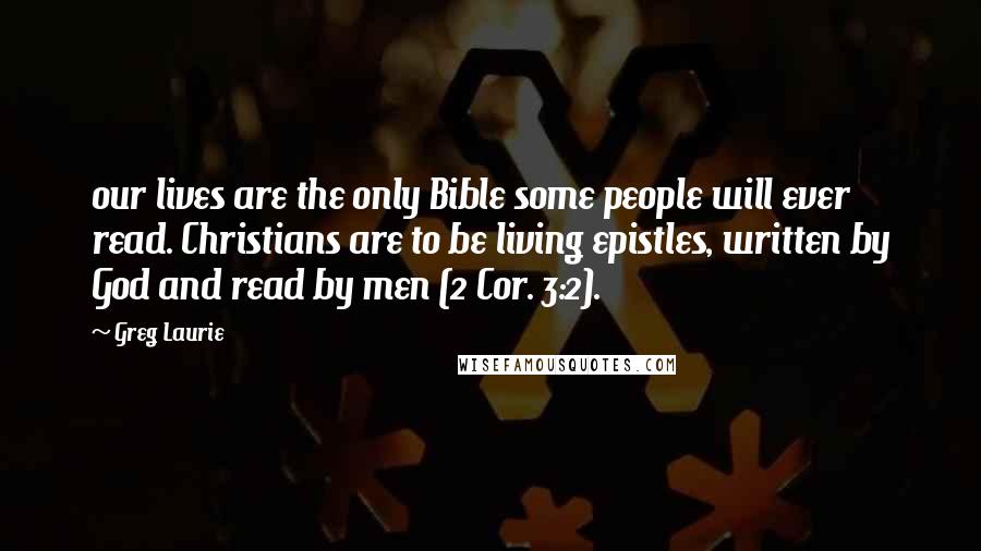 Greg Laurie Quotes: our lives are the only Bible some people will ever read. Christians are to be living epistles, written by God and read by men (2 Cor. 3:2).