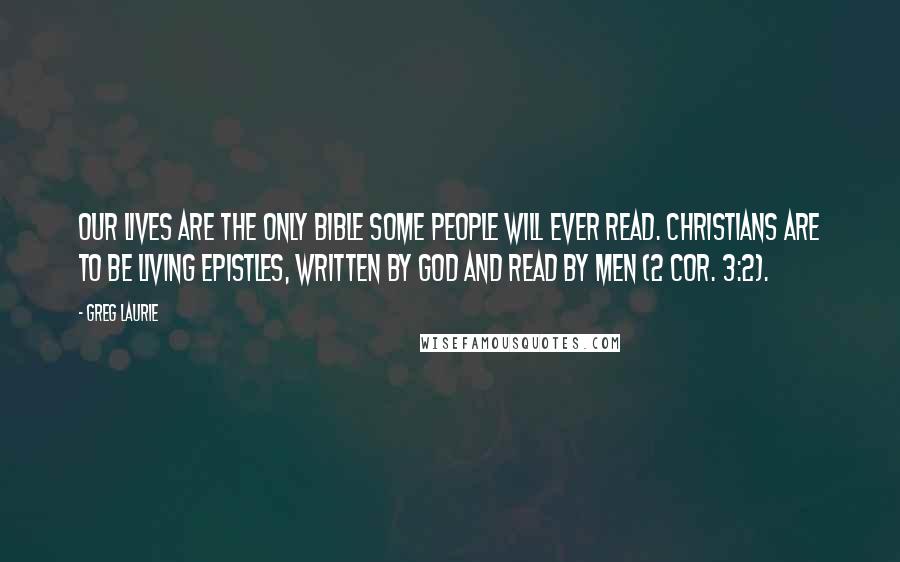 Greg Laurie Quotes: our lives are the only Bible some people will ever read. Christians are to be living epistles, written by God and read by men (2 Cor. 3:2).