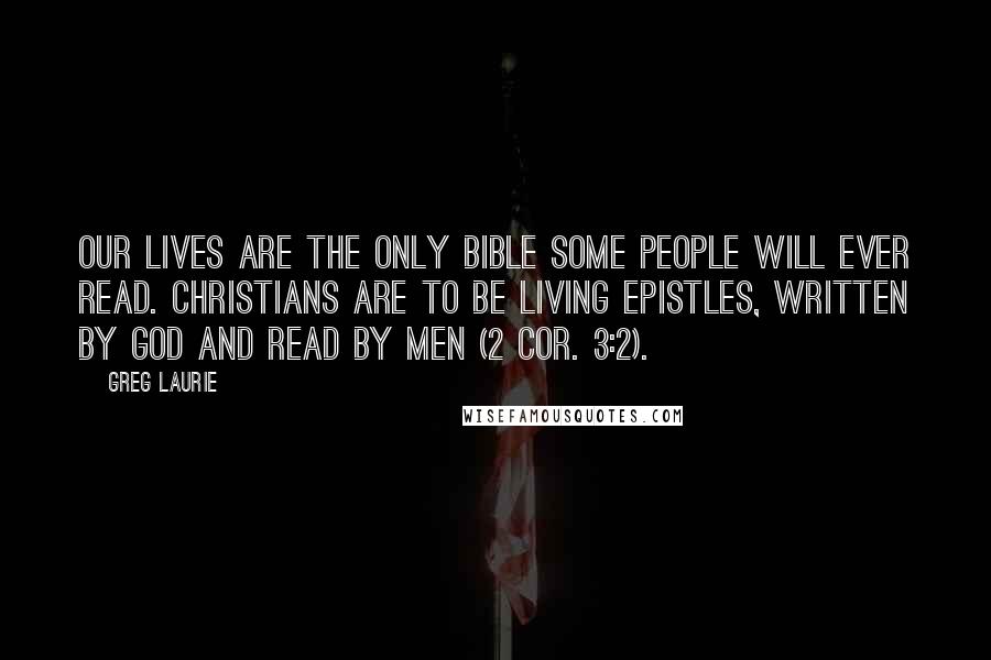 Greg Laurie Quotes: our lives are the only Bible some people will ever read. Christians are to be living epistles, written by God and read by men (2 Cor. 3:2).