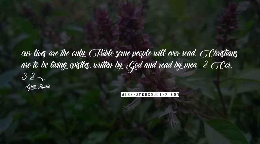 Greg Laurie Quotes: our lives are the only Bible some people will ever read. Christians are to be living epistles, written by God and read by men (2 Cor. 3:2).