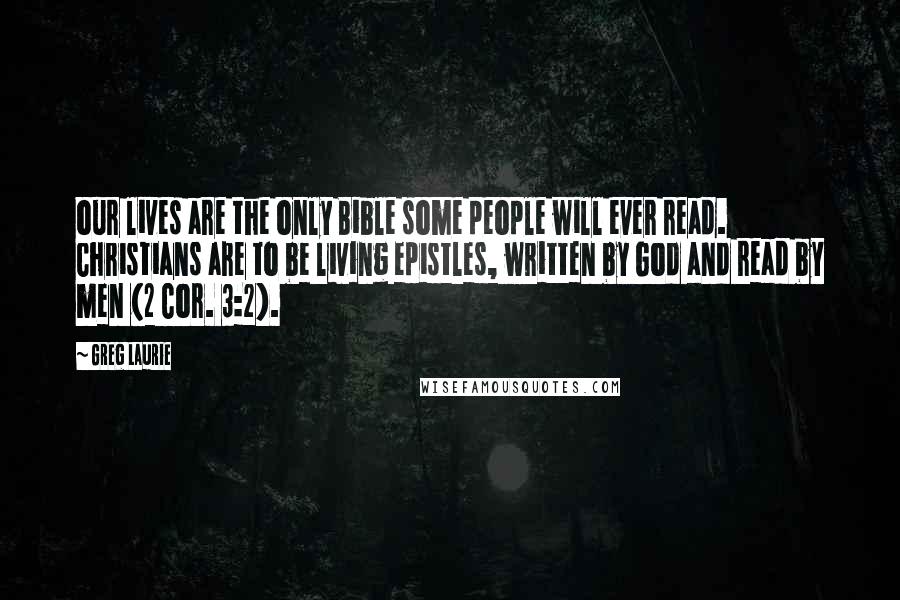 Greg Laurie Quotes: our lives are the only Bible some people will ever read. Christians are to be living epistles, written by God and read by men (2 Cor. 3:2).