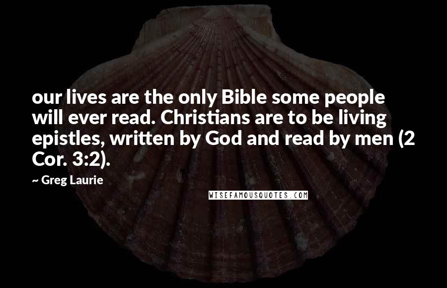 Greg Laurie Quotes: our lives are the only Bible some people will ever read. Christians are to be living epistles, written by God and read by men (2 Cor. 3:2).