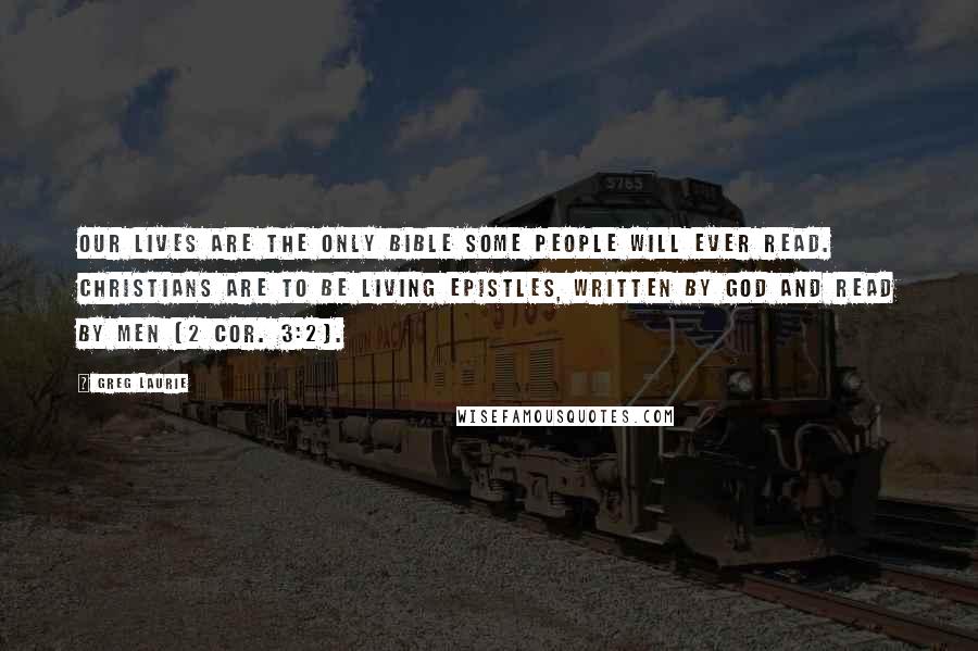 Greg Laurie Quotes: our lives are the only Bible some people will ever read. Christians are to be living epistles, written by God and read by men (2 Cor. 3:2).