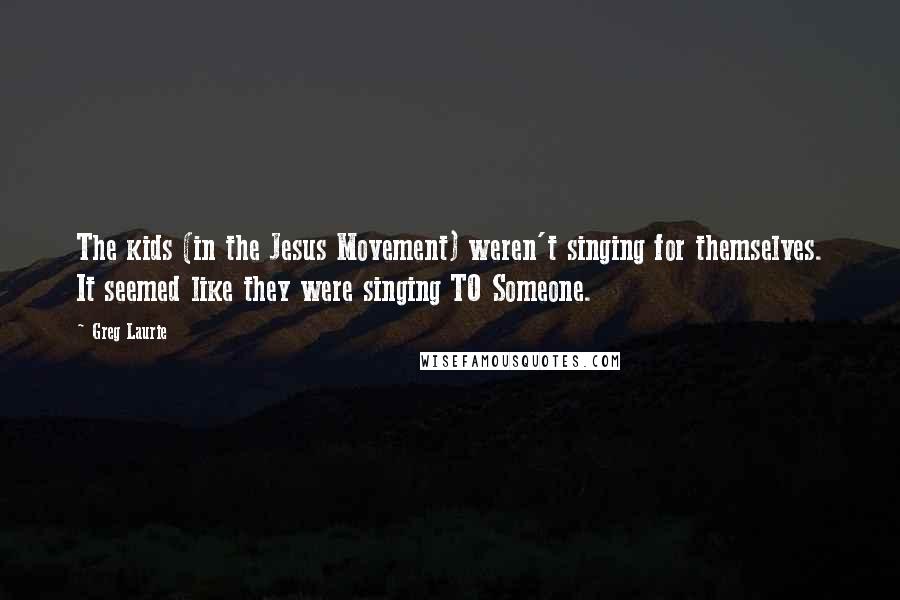 Greg Laurie Quotes: The kids (in the Jesus Movement) weren't singing for themselves. It seemed like they were singing TO Someone.