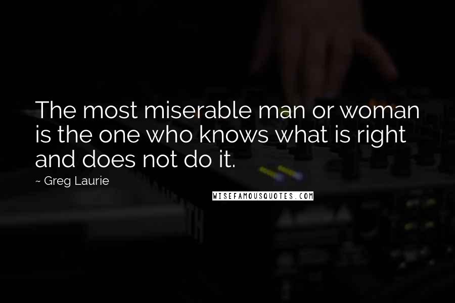 Greg Laurie Quotes: The most miserable man or woman is the one who knows what is right and does not do it.