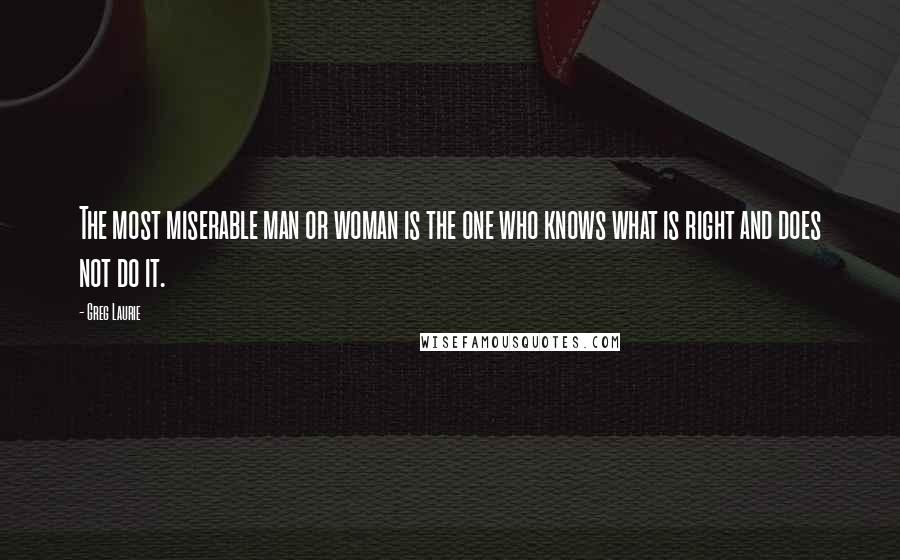 Greg Laurie Quotes: The most miserable man or woman is the one who knows what is right and does not do it.