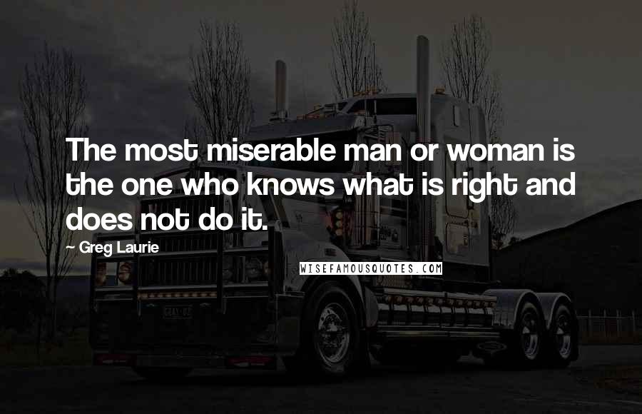 Greg Laurie Quotes: The most miserable man or woman is the one who knows what is right and does not do it.