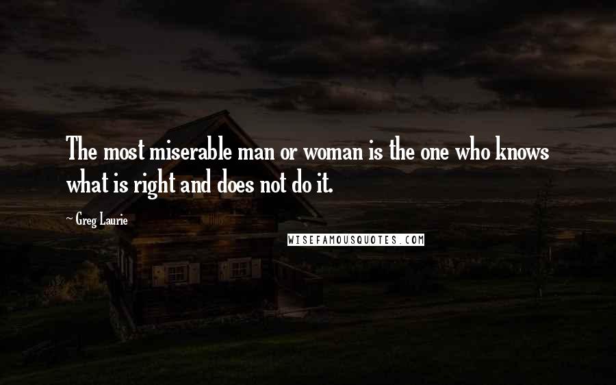 Greg Laurie Quotes: The most miserable man or woman is the one who knows what is right and does not do it.