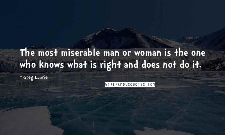 Greg Laurie Quotes: The most miserable man or woman is the one who knows what is right and does not do it.