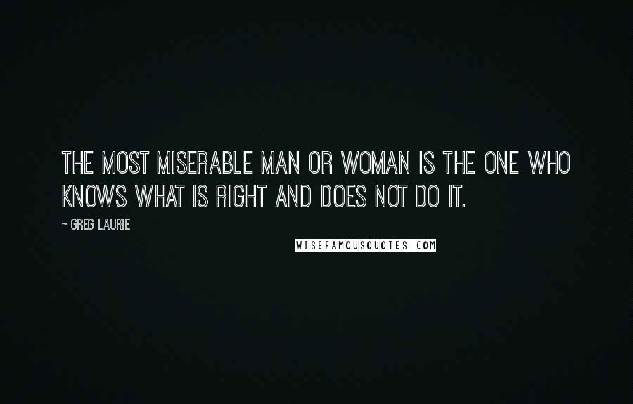 Greg Laurie Quotes: The most miserable man or woman is the one who knows what is right and does not do it.