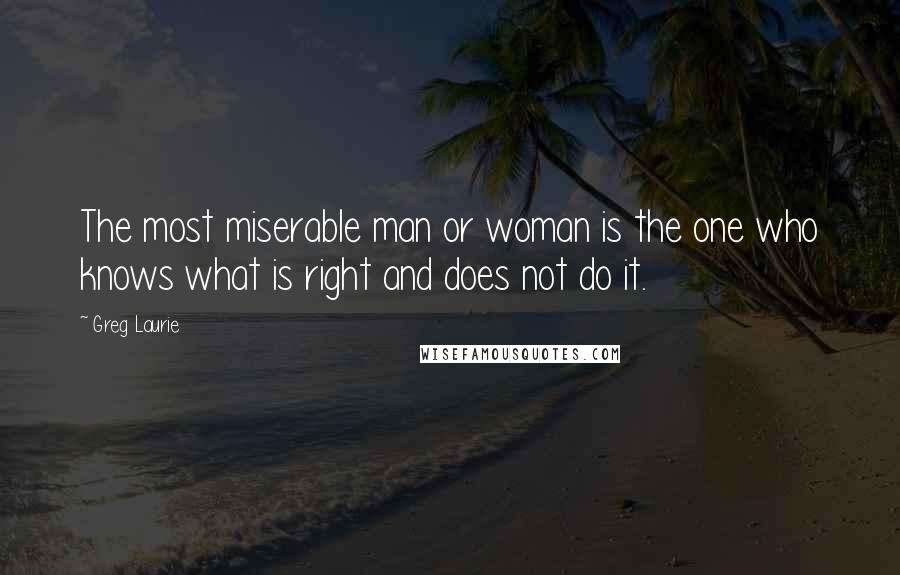 Greg Laurie Quotes: The most miserable man or woman is the one who knows what is right and does not do it.