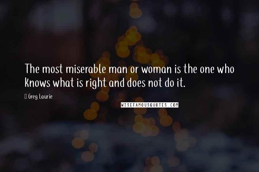 Greg Laurie Quotes: The most miserable man or woman is the one who knows what is right and does not do it.