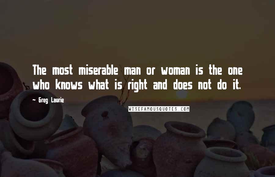 Greg Laurie Quotes: The most miserable man or woman is the one who knows what is right and does not do it.