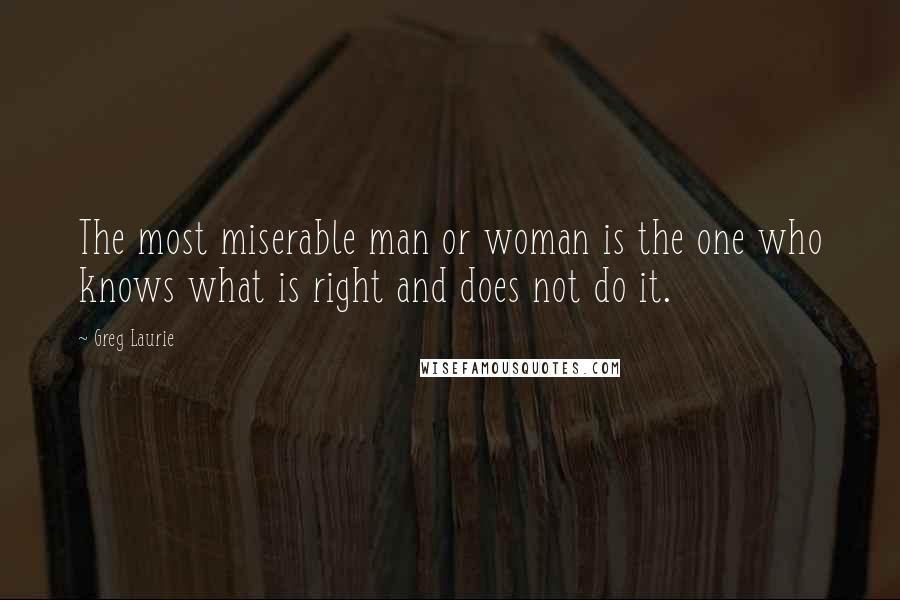 Greg Laurie Quotes: The most miserable man or woman is the one who knows what is right and does not do it.