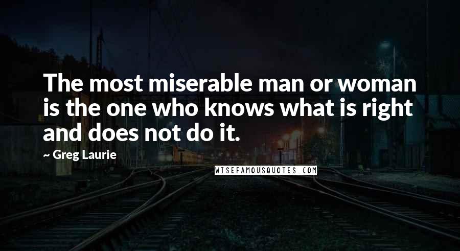 Greg Laurie Quotes: The most miserable man or woman is the one who knows what is right and does not do it.