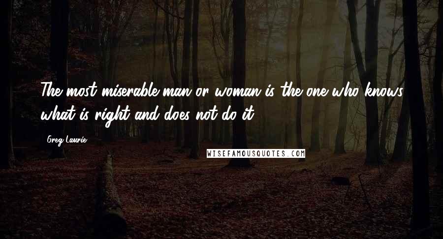 Greg Laurie Quotes: The most miserable man or woman is the one who knows what is right and does not do it.