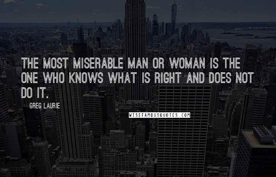 Greg Laurie Quotes: The most miserable man or woman is the one who knows what is right and does not do it.