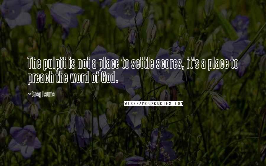 Greg Laurie Quotes: The pulpit is not a place to settle scores, it's a place to preach the word of God.