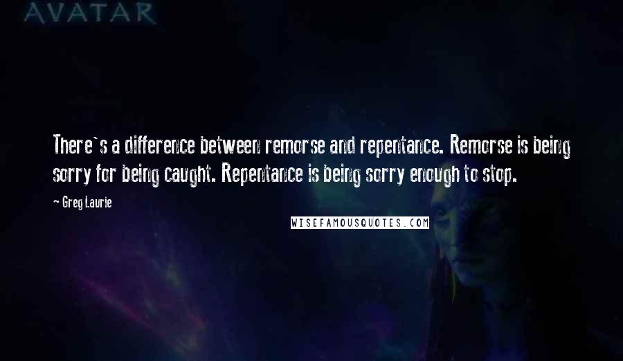 Greg Laurie Quotes: There's a difference between remorse and repentance. Remorse is being sorry for being caught. Repentance is being sorry enough to stop.