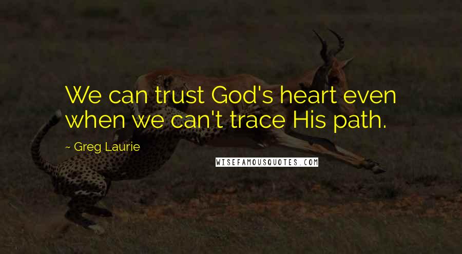 Greg Laurie Quotes: We can trust God's heart even when we can't trace His path.