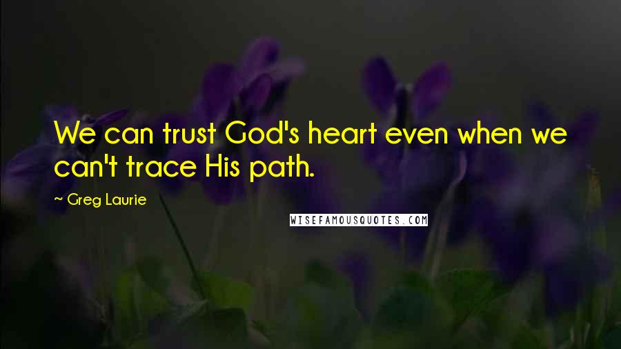 Greg Laurie Quotes: We can trust God's heart even when we can't trace His path.