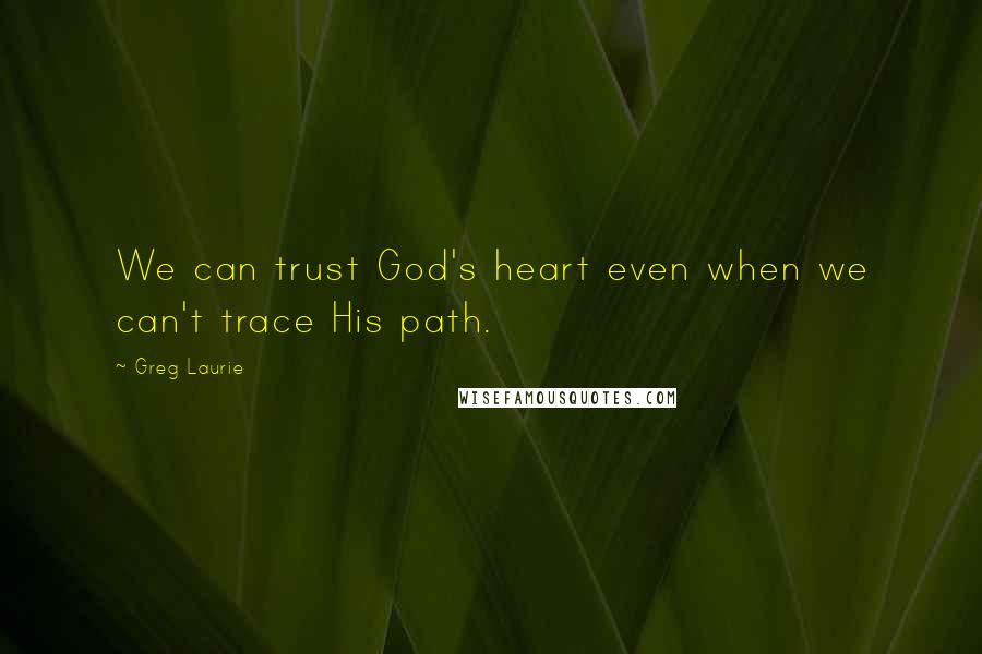 Greg Laurie Quotes: We can trust God's heart even when we can't trace His path.