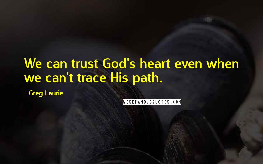 Greg Laurie Quotes: We can trust God's heart even when we can't trace His path.