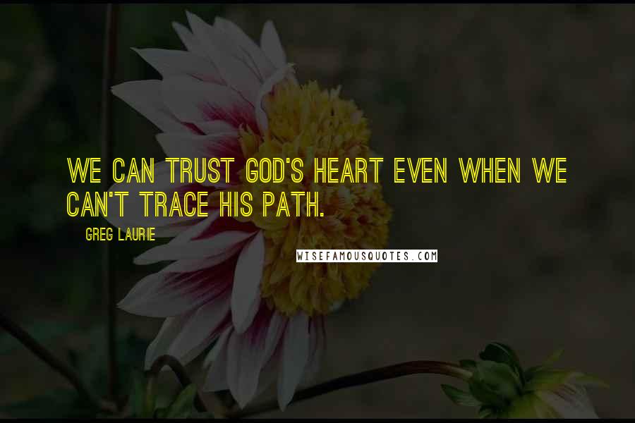 Greg Laurie Quotes: We can trust God's heart even when we can't trace His path.