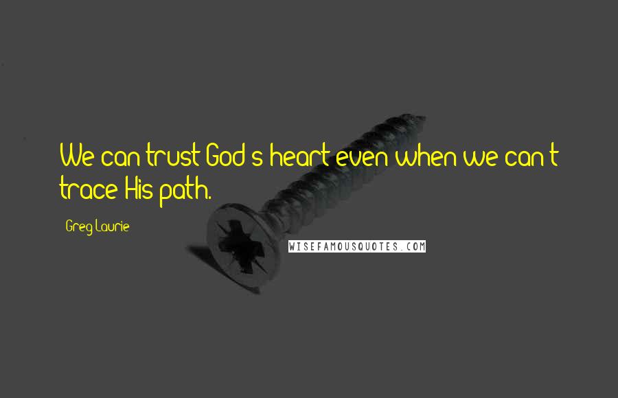 Greg Laurie Quotes: We can trust God's heart even when we can't trace His path.