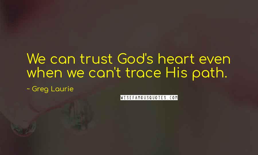 Greg Laurie Quotes: We can trust God's heart even when we can't trace His path.