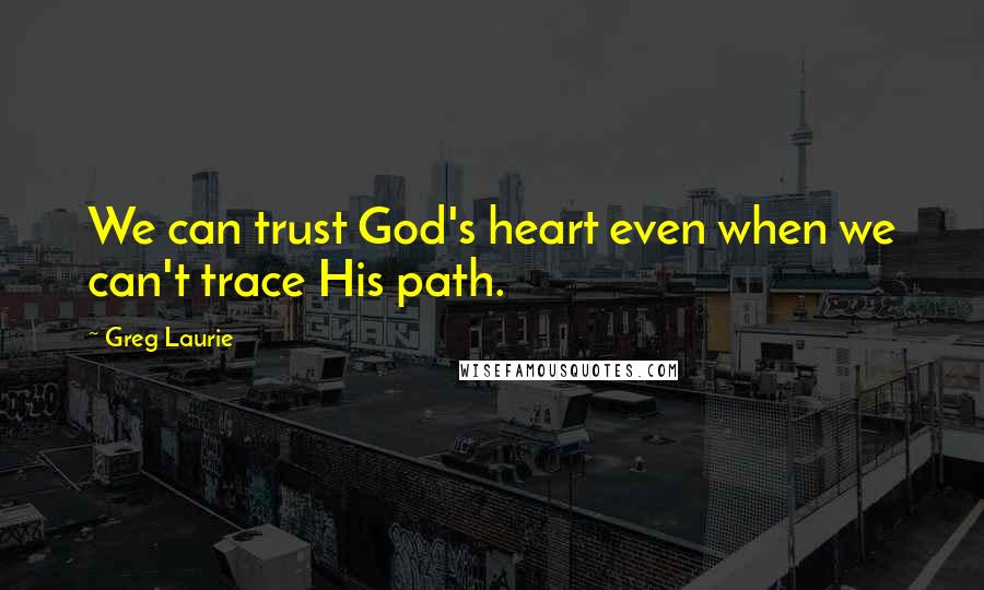 Greg Laurie Quotes: We can trust God's heart even when we can't trace His path.