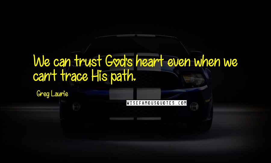 Greg Laurie Quotes: We can trust God's heart even when we can't trace His path.