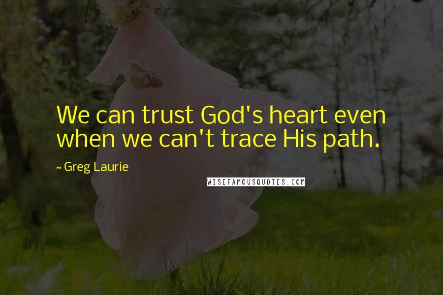 Greg Laurie Quotes: We can trust God's heart even when we can't trace His path.