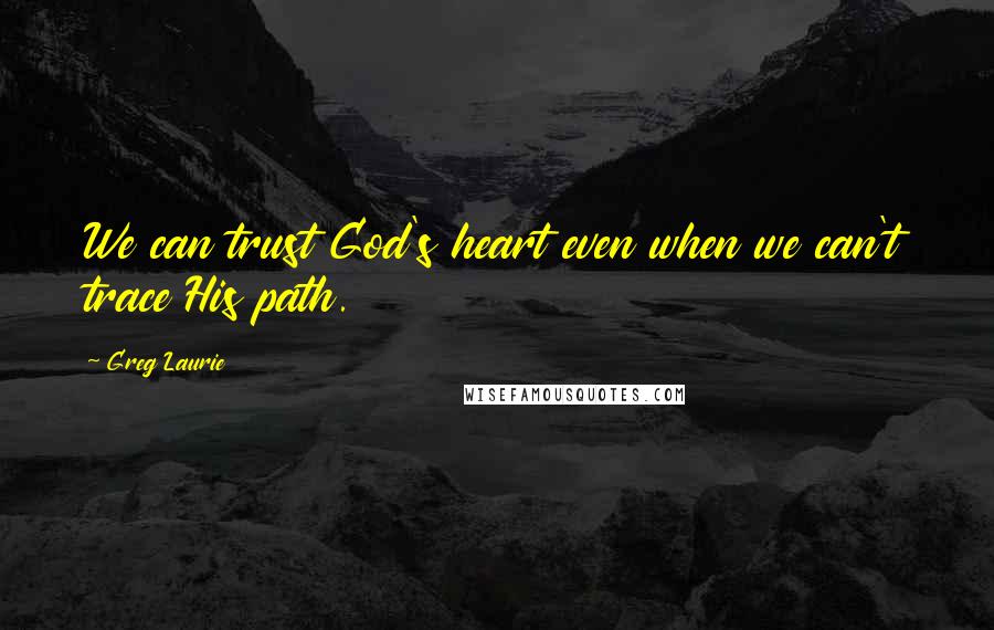 Greg Laurie Quotes: We can trust God's heart even when we can't trace His path.